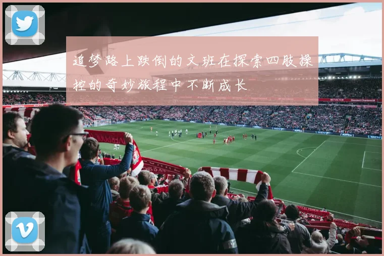 追梦路上跌倒的文班在探索四肢操控的奇妙旅程中不断成长