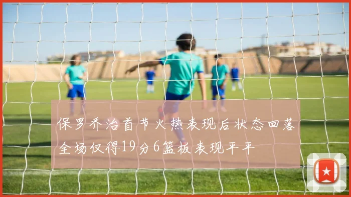 保罗乔治首节火热表现后状态回落全场仅得19分6篮板表现平平