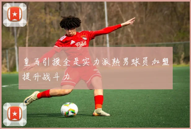 皇马引援全是实力派熟男球员加盟提升战斗力