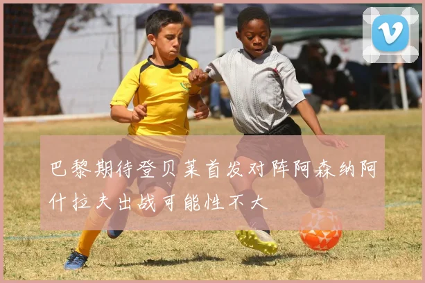 巴黎期待登贝莱首发对阵阿森纳阿什拉夫出战可能性不大