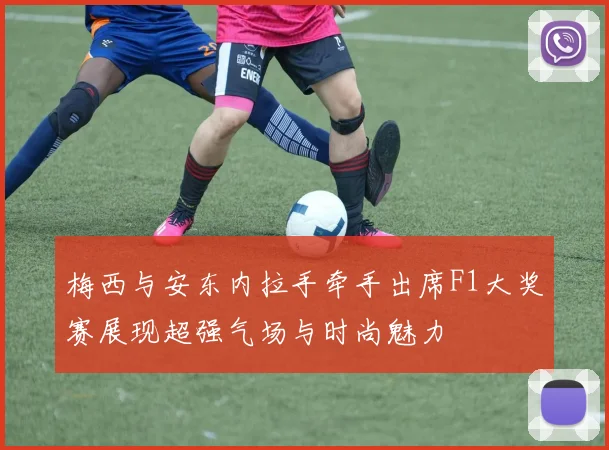 梅西与安东内拉手牵手出席F1大奖赛展现超强气场与时尚魅力