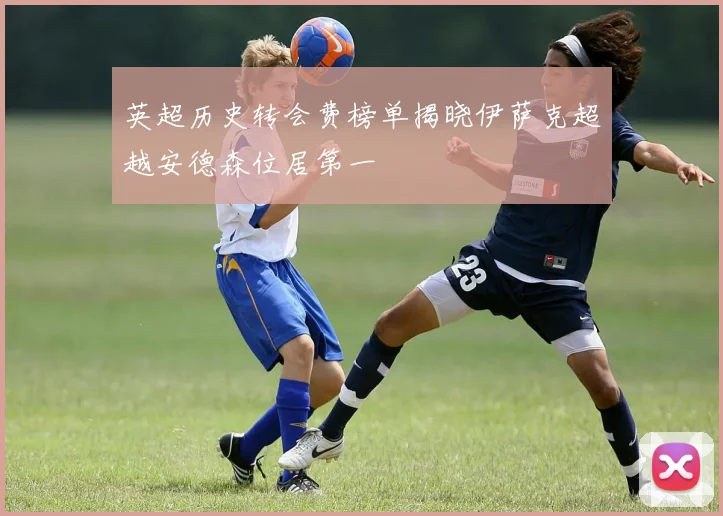 英超历史转会费榜单揭晓伊萨克超越安德森位居第一