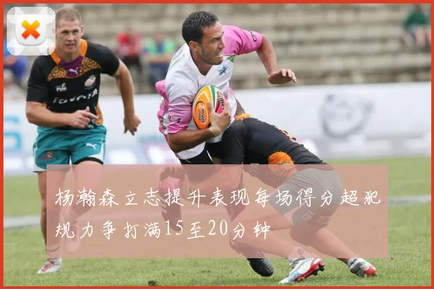 杨瀚森立志提升表现每场得分超犯规力争打满15至20分钟
