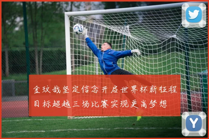 金玟哉坚定信念开启世界杯新征程目标超越三场比赛实现更高梦想