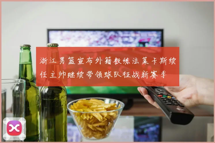 浙江男篮宣布外籍教练法莱卡斯续任主帅继续带领球队征战新赛季