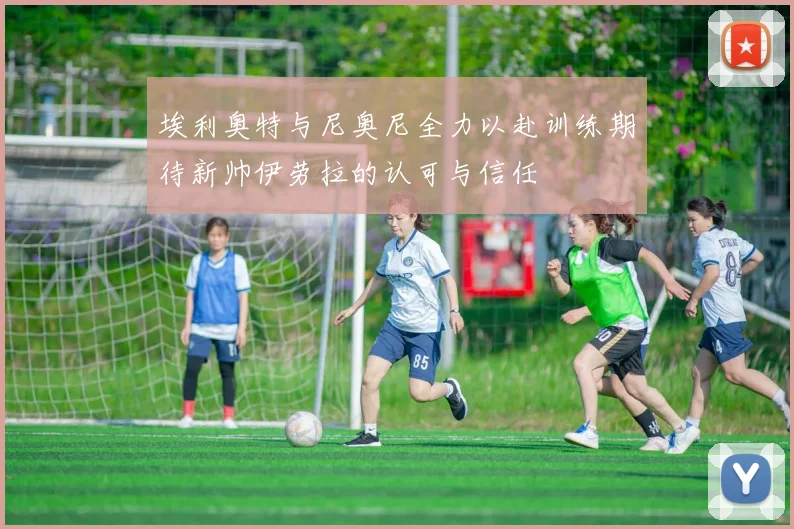 埃利奥特与尼奥尼全力以赴训练期待新帅伊劳拉的认可与信任