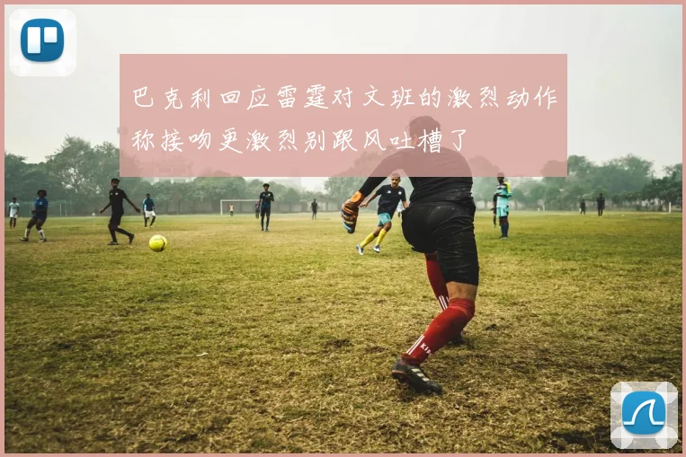 巴克利回应雷霆对文班的激烈动作称接吻更激烈别跟风吐槽了