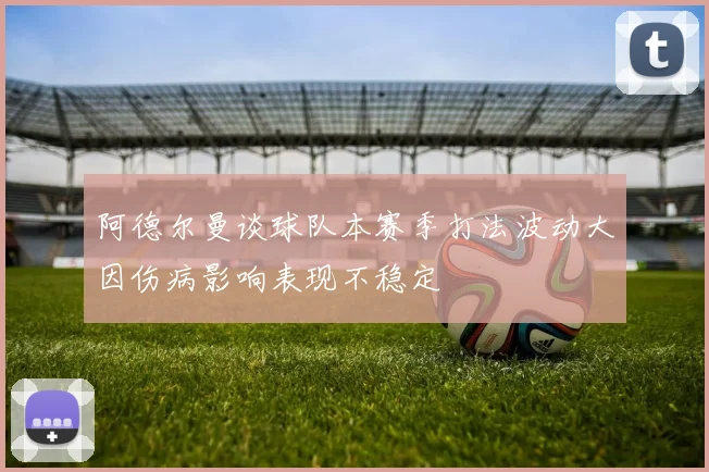阿德尔曼谈球队本赛季打法波动大因伤病影响表现不稳定