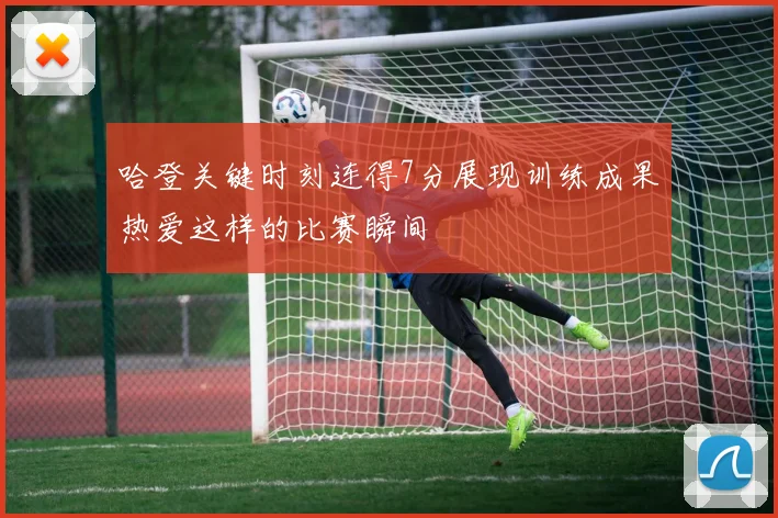 哈登关键时刻连得7分展现训练成果热爱这样的比赛瞬间