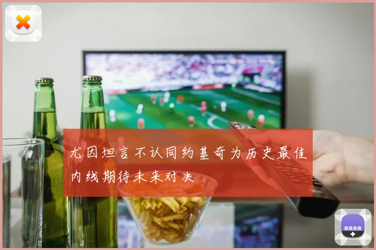 尤因坦言不认同约基奇为历史最佳内线期待未来对决