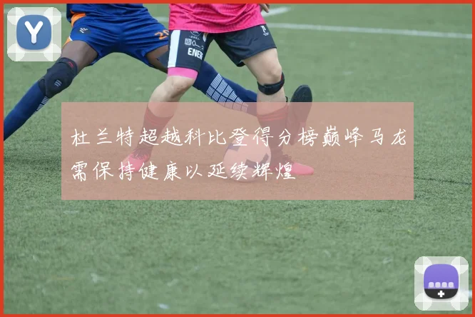 杜兰特超越科比登得分榜巅峰马龙需保持健康以延续辉煌
