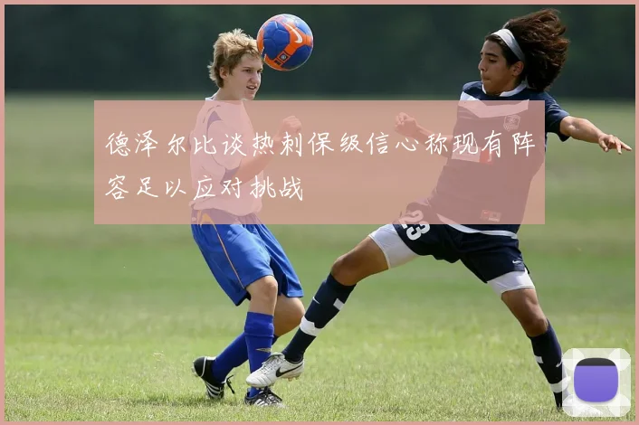 德泽尔比谈热刺保级信心称现有阵容足以应对挑战