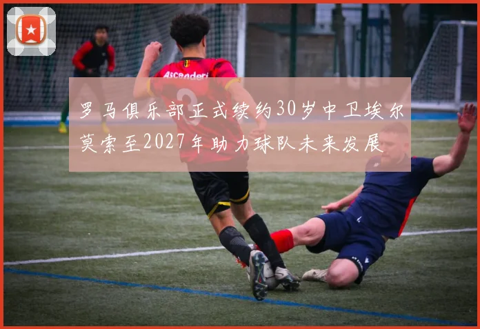罗马俱乐部正式续约30岁中卫埃尔莫索至2027年助力球队未来发展